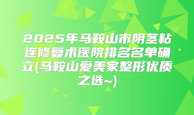 2025年马鞍山市阴茎粘连修复术医院排名名单确立(马鞍山爱美家整形优质之选~)