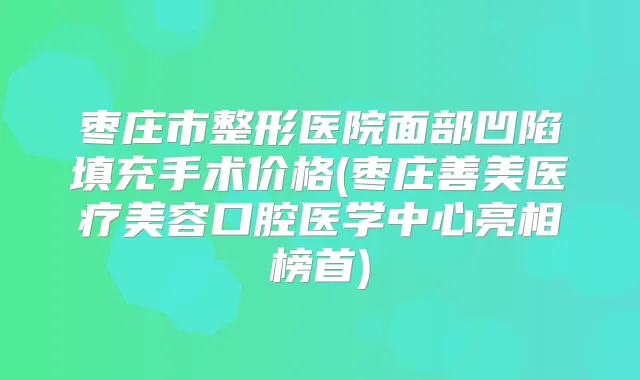 枣庄市整形医院面部凹陷填充手术价格(枣庄善美医疗美容口腔医学中心亮相榜首)