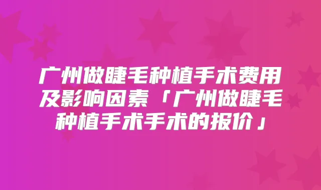 广州做睫毛种植手术费用及影响因素「广州做睫毛种植手术手术的报价」