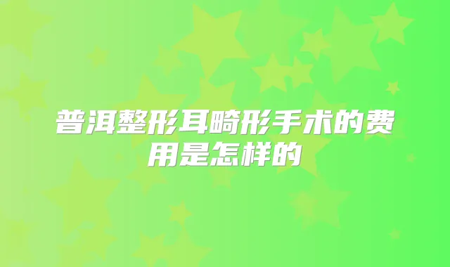 普洱整形耳畸形手术的费用是怎样的