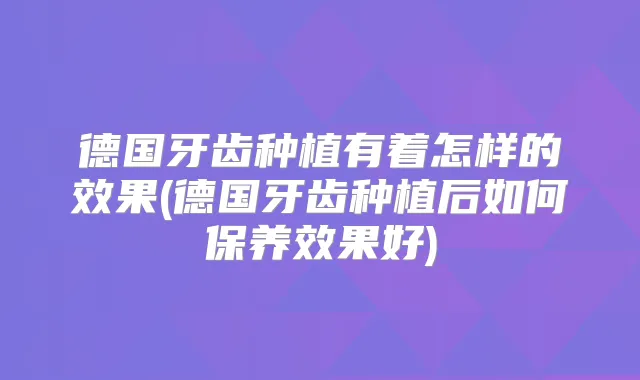 德国牙齿种植有着怎样的效果(德国牙齿种植后如何保养效果好)
