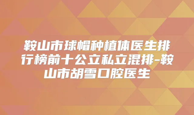 鞍山市球帽种植体医生排行榜前十公立私立混排-鞍山市胡雪口腔医生
