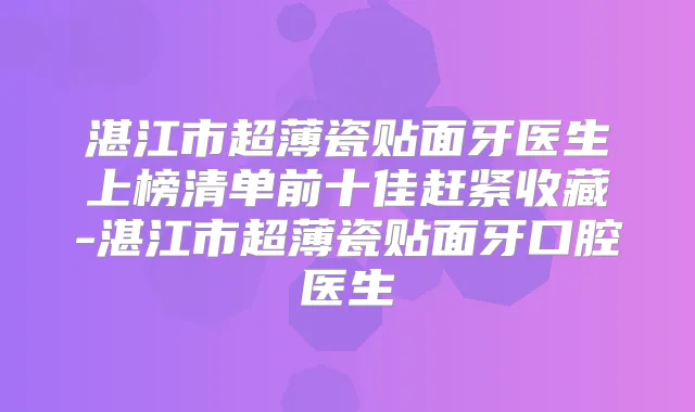 湛江市超薄瓷贴面牙医生上榜清单前十佳赶紧收藏-湛江市超薄瓷贴面牙口腔医生