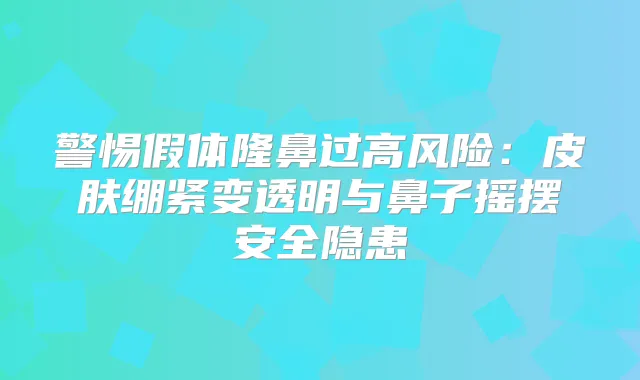 警惕假体隆鼻过高风险：皮肤绷紧变透明与鼻子摇摆安全隐患