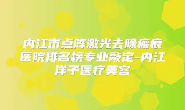内江市点阵激光去除瘢痕医院排名榜专业敲定-内江洋子医疗美容