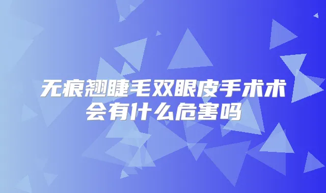 无痕翘睫毛双眼皮手术术会有什么危害吗
