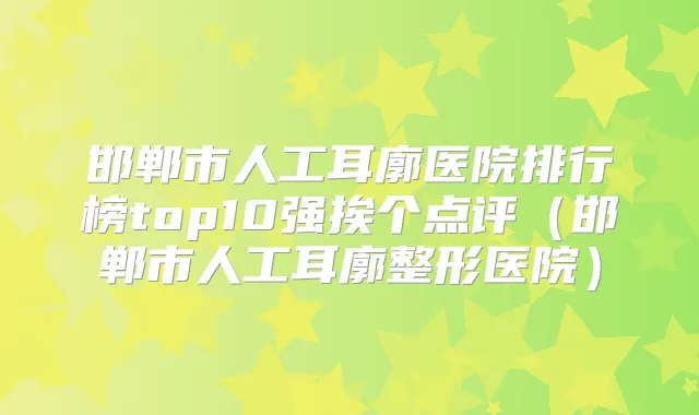 邯郸市人工耳廓医院排行榜top10强挨个点评(邯郸市人工耳廓整形医院)