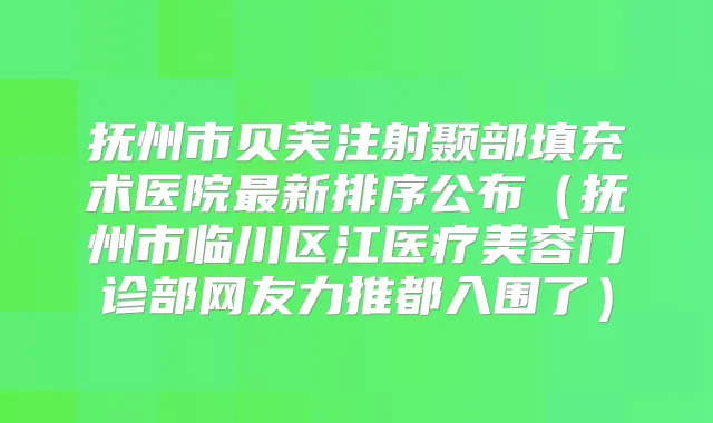 抚州市贝芙注射颞部填充术医院新排序公布(抚州市临川区江医疗美容门诊部网友力推都入围了)