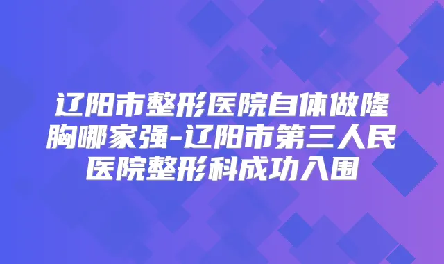 辽阳市整形医院自体做隆胸哪家强-辽阳市第三人民医院整形科成功入围