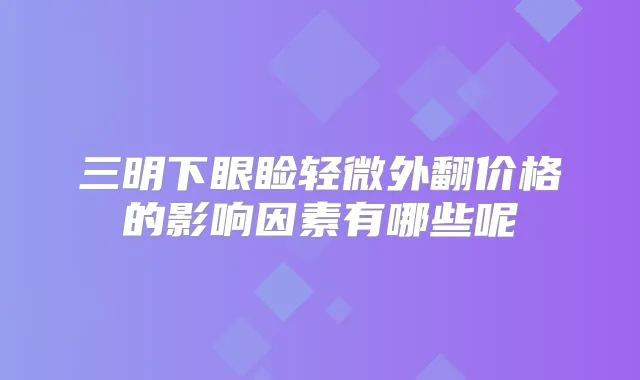 三明下眼睑轻微外翻价格的影响因素有哪些呢