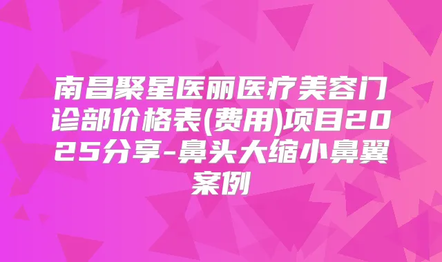 南昌聚星医丽医疗美容门诊部价格表(费用)项目2025分享-鼻头大缩小鼻翼案例