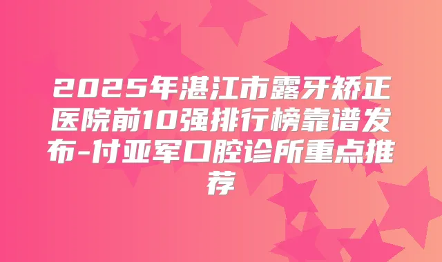 2025年湛江市露牙矫正医院前10强排行榜靠谱发布-付亚军口腔诊所重点推荐