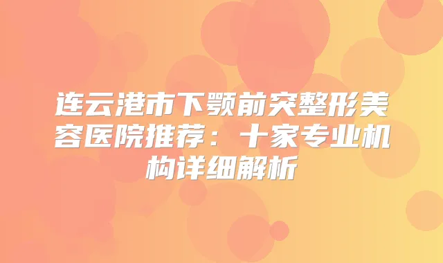 连云港市下颚前突整形美容医院推荐:十家专业机构详细解析