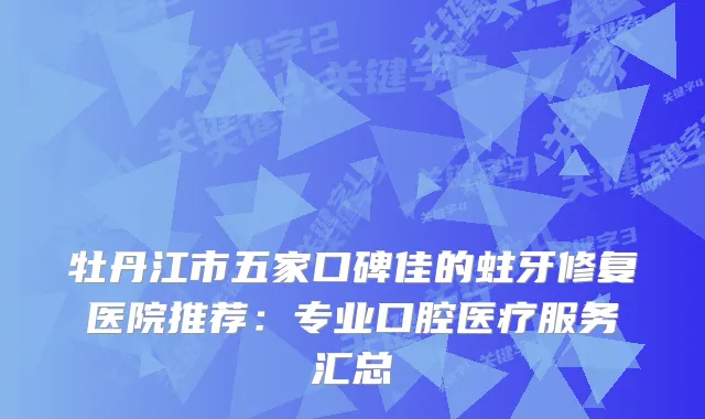 牡丹江市五家口碑佳的蛀牙修复医院推荐：专业口腔医疗服务汇总