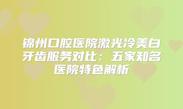 锦州口腔医院激光冷美白牙齿服务对比:五家知名医院特色解析