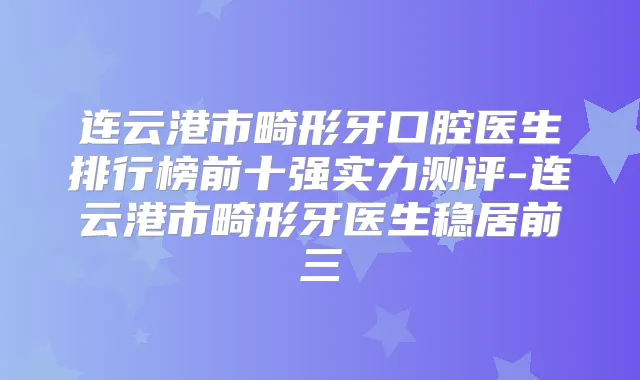 连云港市畸形牙口腔医生排行榜前十强实力测评-连云港市畸形牙医生稳居前三