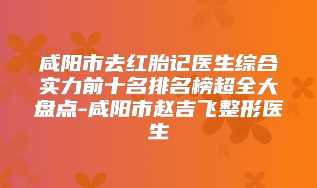 咸阳市去红胎记医生综合实力前十名排名榜超全大盘点-咸阳市赵吉飞整形医生