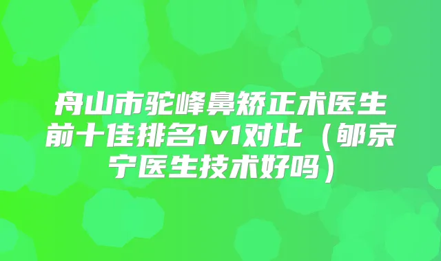 舟山市驼峰鼻矫正术医生前十佳排名1v1对比（郇京宁医生技术好吗）