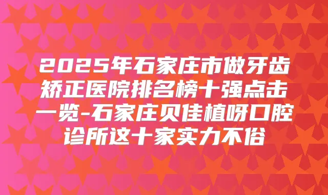 2025年石家庄市做牙齿矫正医院排名榜十强点击一览-石家庄贝佳植呀口腔诊所这十家实力不俗