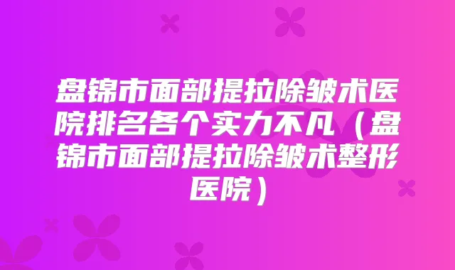 盘锦市面部提拉除皱术医院排名各个实力不凡(盘锦市面部提拉除皱术整形医院)