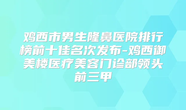 鸡西市男生隆鼻医院排行榜前十佳名次发布-鸡西御美楼医疗美容门诊部领头前三甲