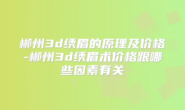 郴州3d绣眉的原理及价格-郴州3d绣眉术价格跟哪些因素有关