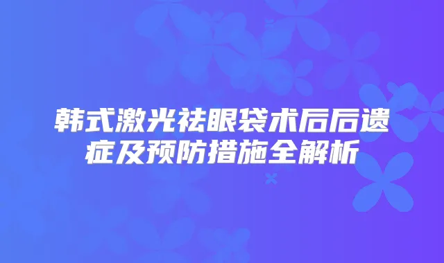 韩式激光祛眼袋术后后遗症及预防措施全解析