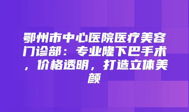 鄂州市中心医院医疗美容门诊部:专业隆下巴手术,价格透明,打造立体美颜