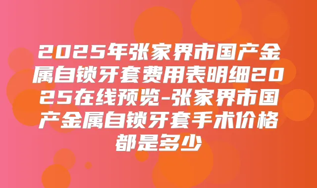 2025年张家界市国产金属自锁牙套费用表明细2025在线预览-张家界市国产金属自锁牙套手术价格都是多少