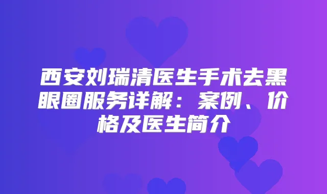 西安刘瑞清医生手术去黑眼圈服务详解:案例、价格及医生简介