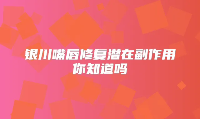 银川嘴唇修复潜在副作用你知道吗
