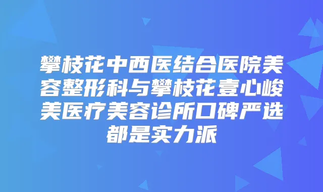 攀枝花中西医结合医院美容整形科与攀枝花壹心峻美医疗美容诊所口碑严选都是实力派