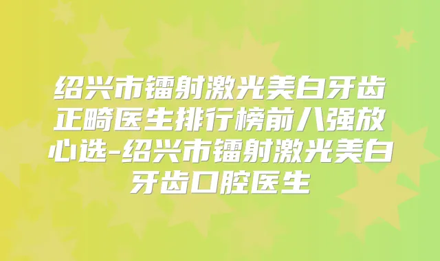 绍兴市镭射激光美白牙齿正畸医生排行榜前八强放心选-绍兴市镭射激光美白牙齿口腔医生