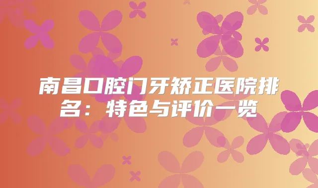 南昌口腔门牙矫正医院排名：特色与评价一览