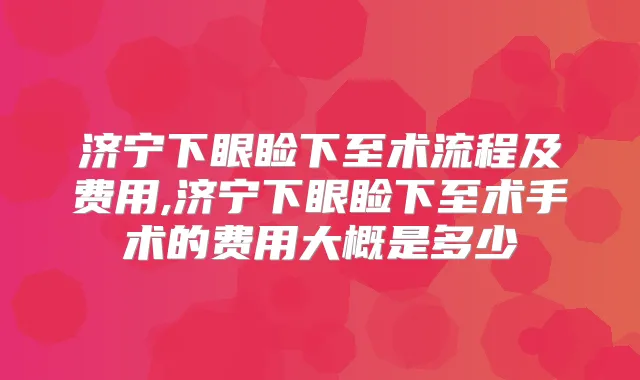 济宁下眼睑下至术流程及费用,济宁下眼睑下至术手术的费用大概是多少