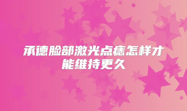 承德脸部激光点痣怎样才能维持更久