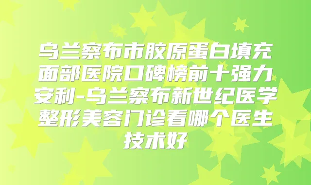 乌兰察布市胶原蛋白填充面部医院口碑榜前十强力安利-乌兰察布新世纪医学整形美容门诊看哪个医生技术好