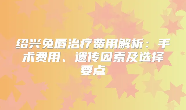 绍兴兔唇费用解析：手术费用、遗传因素及选择要点
