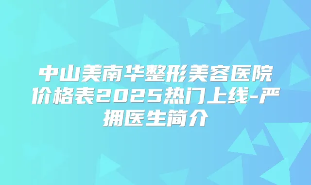 中山美南华整形美容医院价格表2025热门上线-严拥医生简介