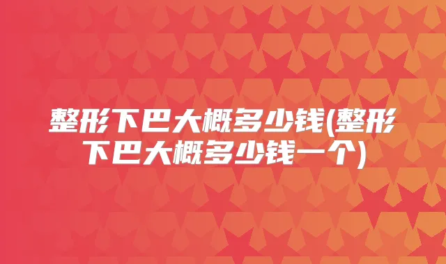 整形下巴大概多少钱(整形下巴大概多少钱一个)