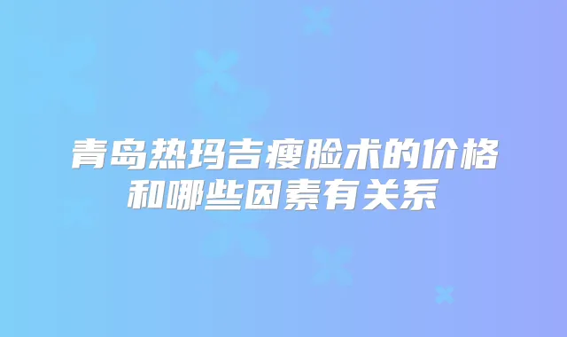 青岛热玛吉瘦脸术的价格和哪些因素有关系