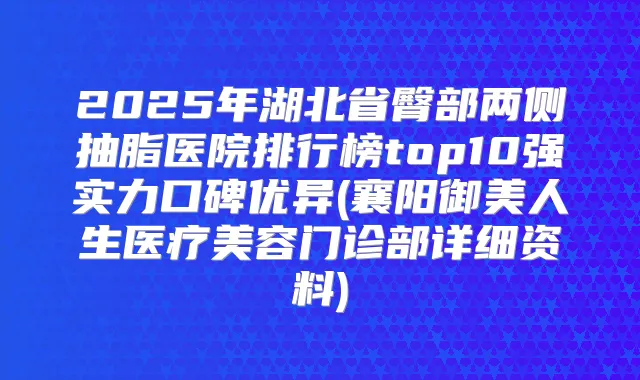 2025年湖北省臀部两侧抽脂医院排行榜top10强实力口碑优异(襄阳御美人生医疗美容门诊部详细资料)