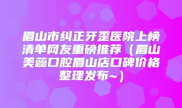 眉山市纠正牙歪医院上榜清单网友重磅推荐(眉山美蕊口腔眉山店口碑价格整理发布~)