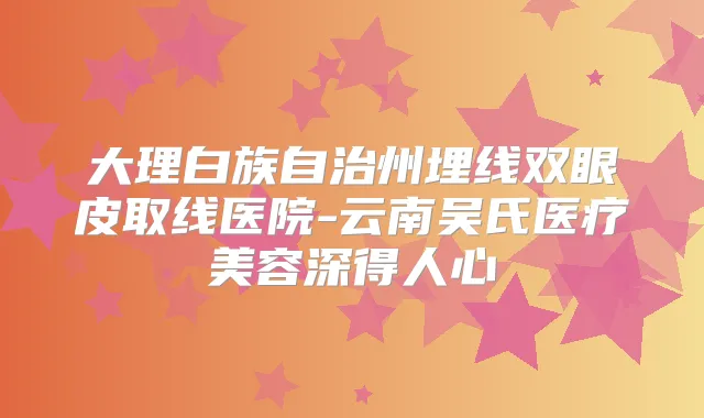 大理白族自治州埋线双眼皮取线医院-云南吴氏医疗美容深得人心