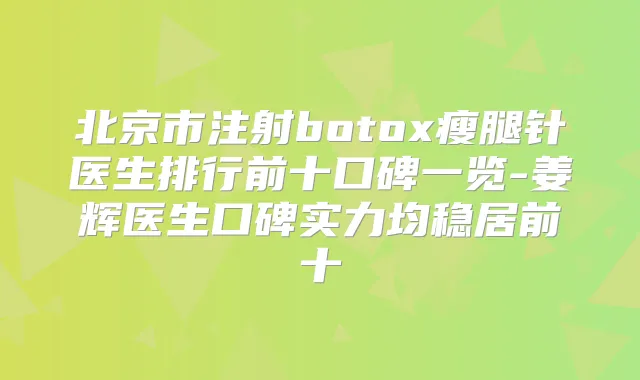 北京市注射瘦腿针医生排行前十口碑一览-姜辉医生口碑实力均稳居前十
