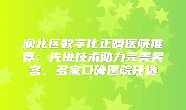渝北区数字化正畸医院推荐：先进技术助力笑容，多家口碑医院任选