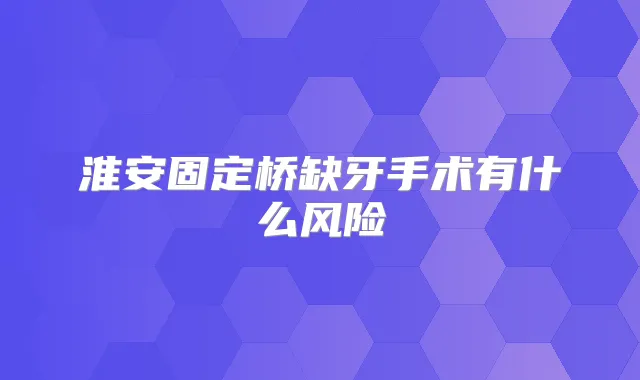 淮安固定桥缺牙手术有什么风险