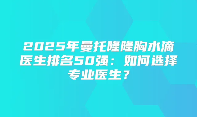 2025年曼托隆隆胸水滴医生排名50强：如何选择专业医生？