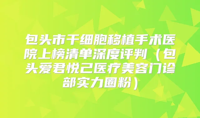包头市干细胞移植手术医院上榜清单深度评判（包头爱君悦己医疗美容门诊部实力圈粉）
