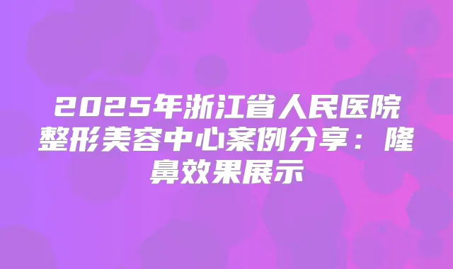 2025年浙江省人民医院整形美容中心案例分享:隆鼻效果展示